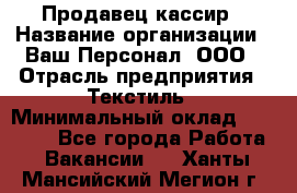 Продавец-кассир › Название организации ­ Ваш Персонал, ООО › Отрасль предприятия ­ Текстиль › Минимальный оклад ­ 19 000 - Все города Работа » Вакансии   . Ханты-Мансийский,Мегион г.